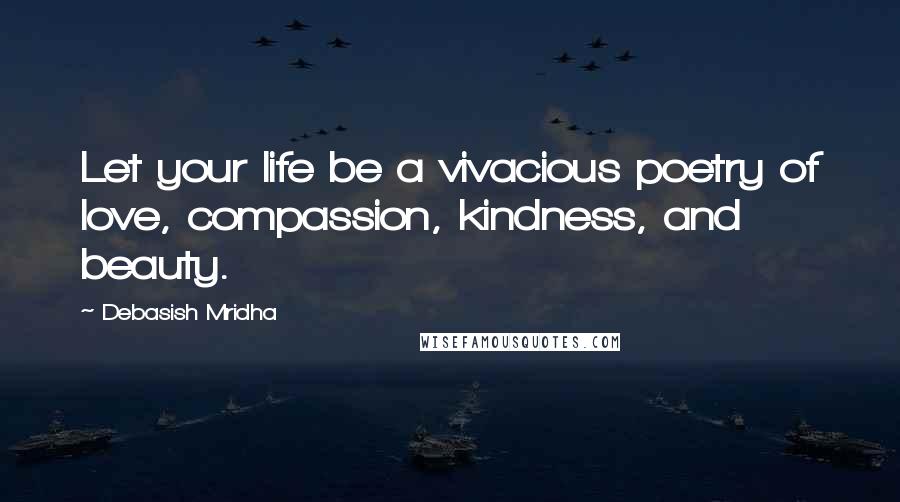 Debasish Mridha Quotes: Let your life be a vivacious poetry of love, compassion, kindness, and beauty.
