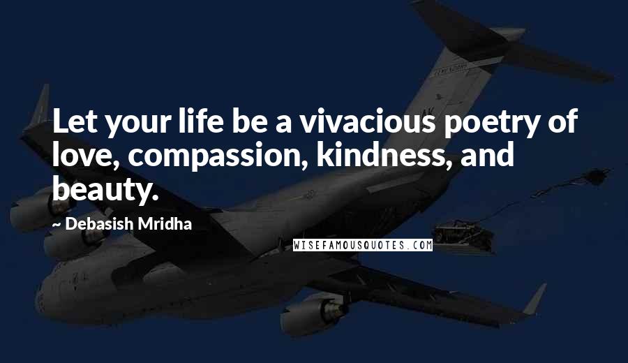 Debasish Mridha Quotes: Let your life be a vivacious poetry of love, compassion, kindness, and beauty.
