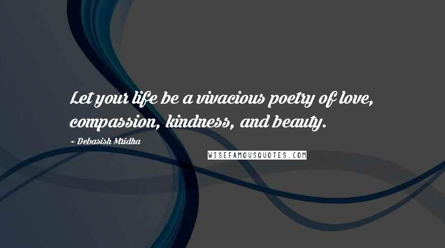 Debasish Mridha Quotes: Let your life be a vivacious poetry of love, compassion, kindness, and beauty.