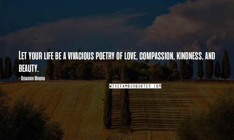 Debasish Mridha Quotes: Let your life be a vivacious poetry of love, compassion, kindness, and beauty.