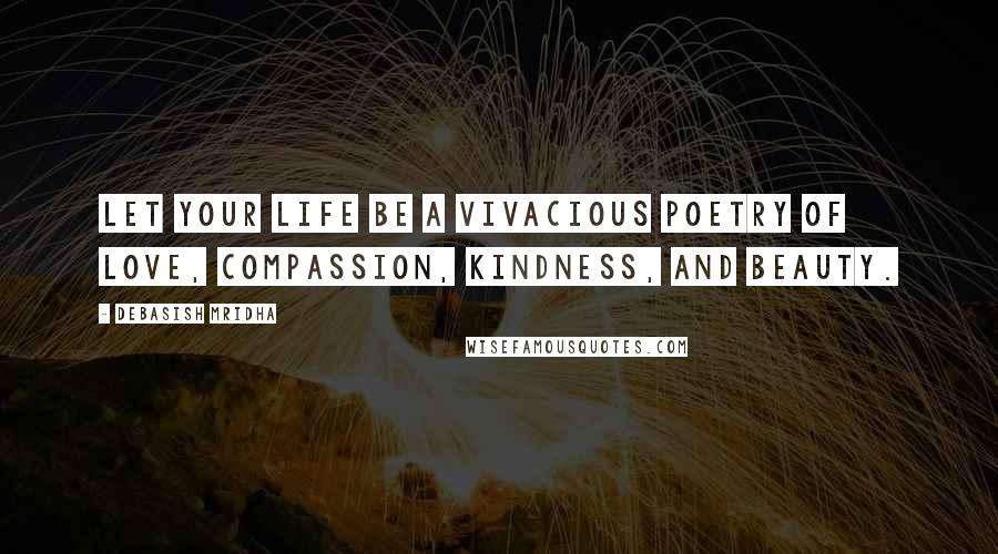 Debasish Mridha Quotes: Let your life be a vivacious poetry of love, compassion, kindness, and beauty.