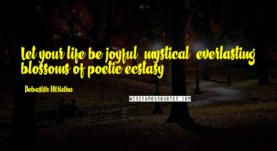 Debasish Mridha Quotes: Let your life be joyful, mystical, everlasting blossoms of poetic ecstasy.