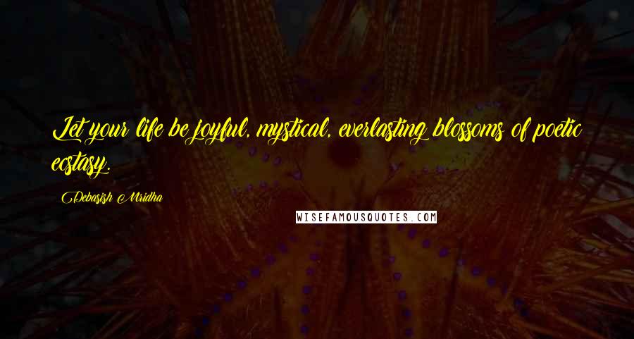 Debasish Mridha Quotes: Let your life be joyful, mystical, everlasting blossoms of poetic ecstasy.