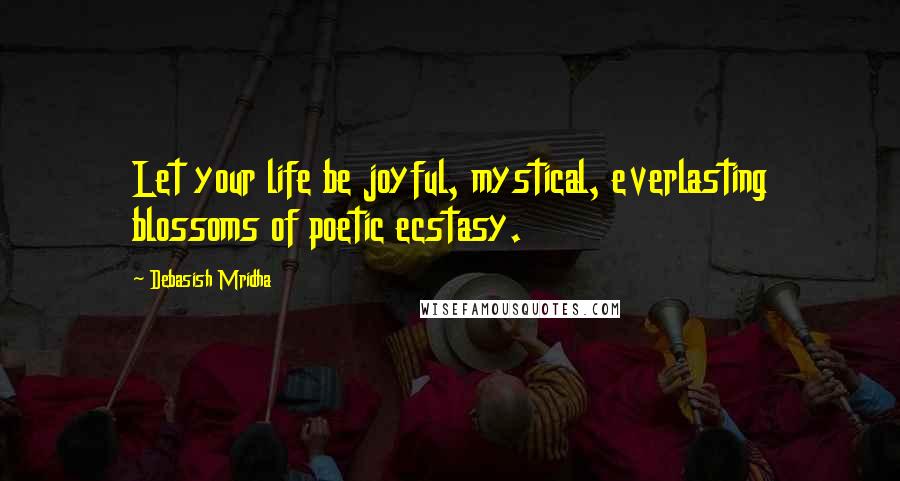 Debasish Mridha Quotes: Let your life be joyful, mystical, everlasting blossoms of poetic ecstasy.