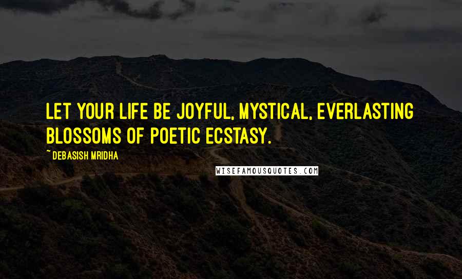 Debasish Mridha Quotes: Let your life be joyful, mystical, everlasting blossoms of poetic ecstasy.