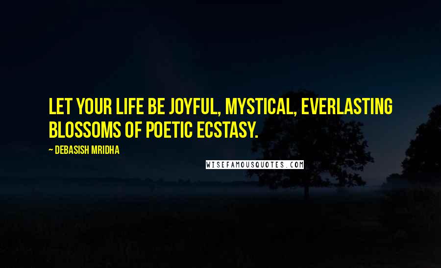 Debasish Mridha Quotes: Let your life be joyful, mystical, everlasting blossoms of poetic ecstasy.
