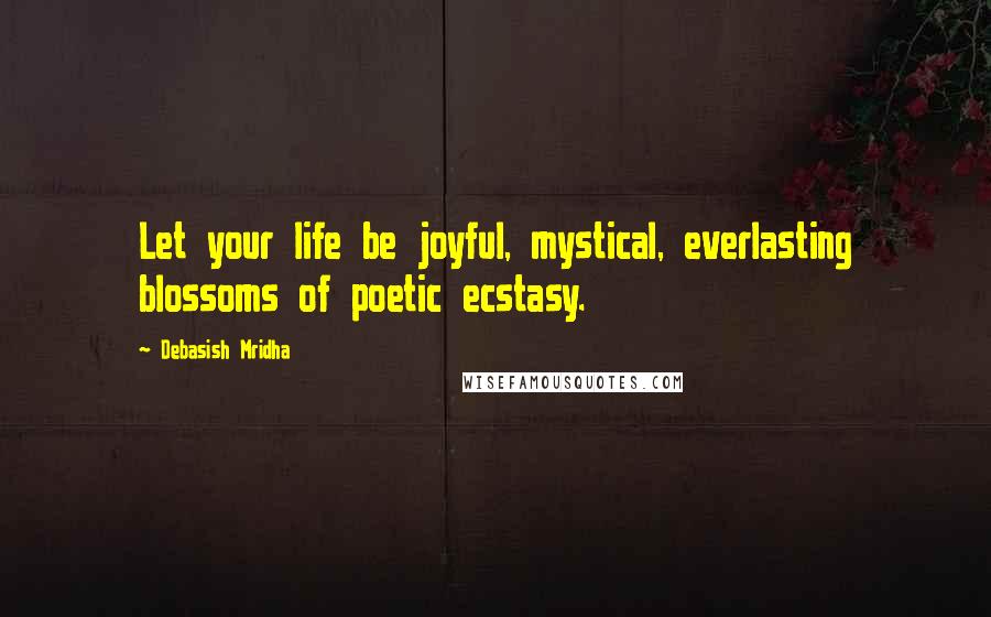 Debasish Mridha Quotes: Let your life be joyful, mystical, everlasting blossoms of poetic ecstasy.