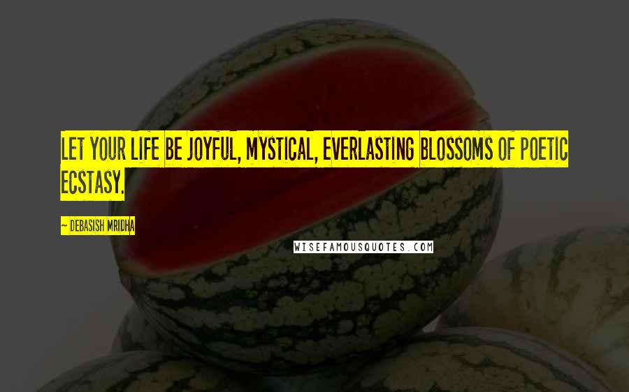 Debasish Mridha Quotes: Let your life be joyful, mystical, everlasting blossoms of poetic ecstasy.