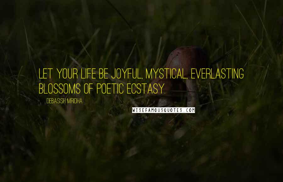 Debasish Mridha Quotes: Let your life be joyful, mystical, everlasting blossoms of poetic ecstasy.