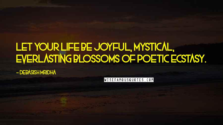 Debasish Mridha Quotes: Let your life be joyful, mystical, everlasting blossoms of poetic ecstasy.