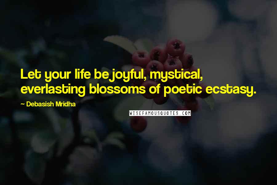 Debasish Mridha Quotes: Let your life be joyful, mystical, everlasting blossoms of poetic ecstasy.