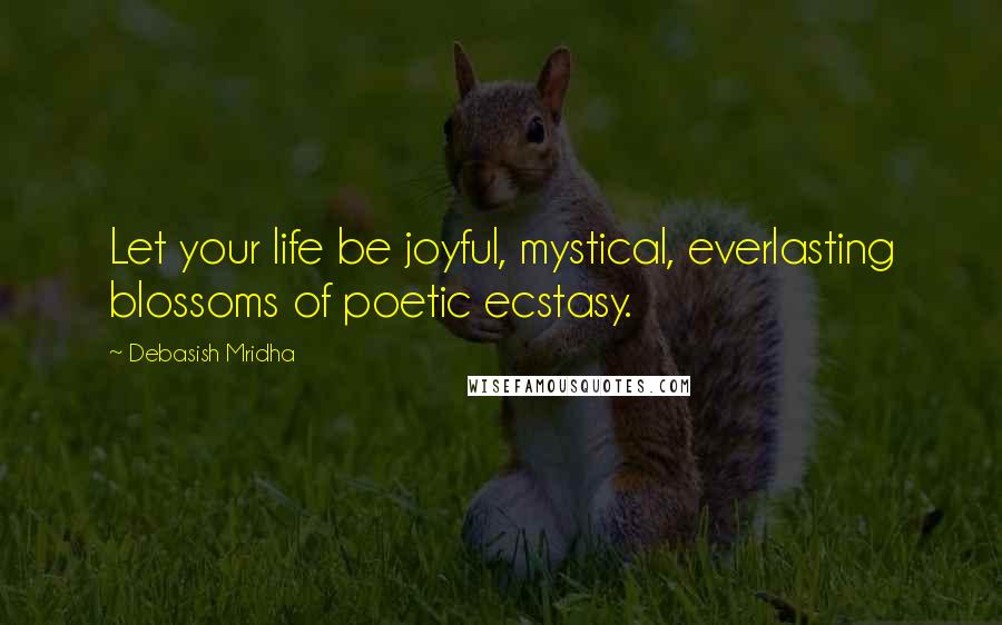 Debasish Mridha Quotes: Let your life be joyful, mystical, everlasting blossoms of poetic ecstasy.