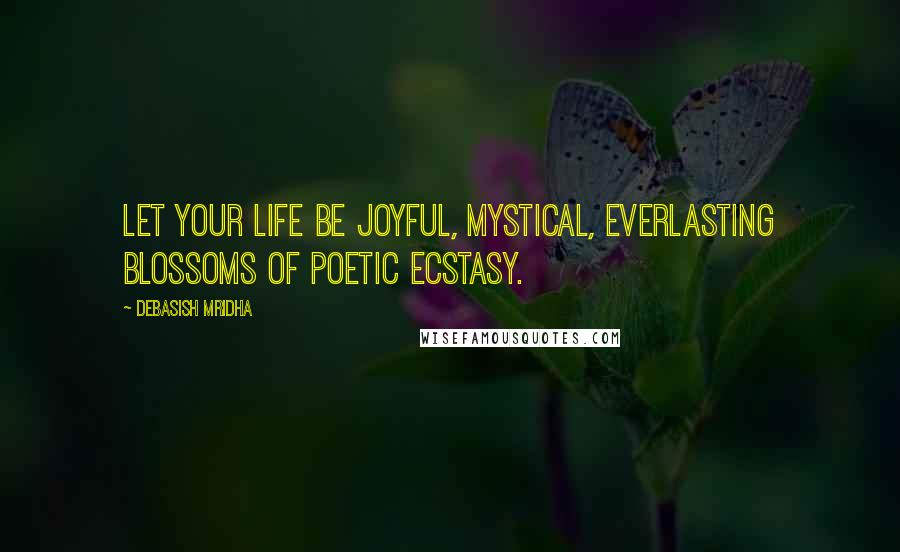 Debasish Mridha Quotes: Let your life be joyful, mystical, everlasting blossoms of poetic ecstasy.