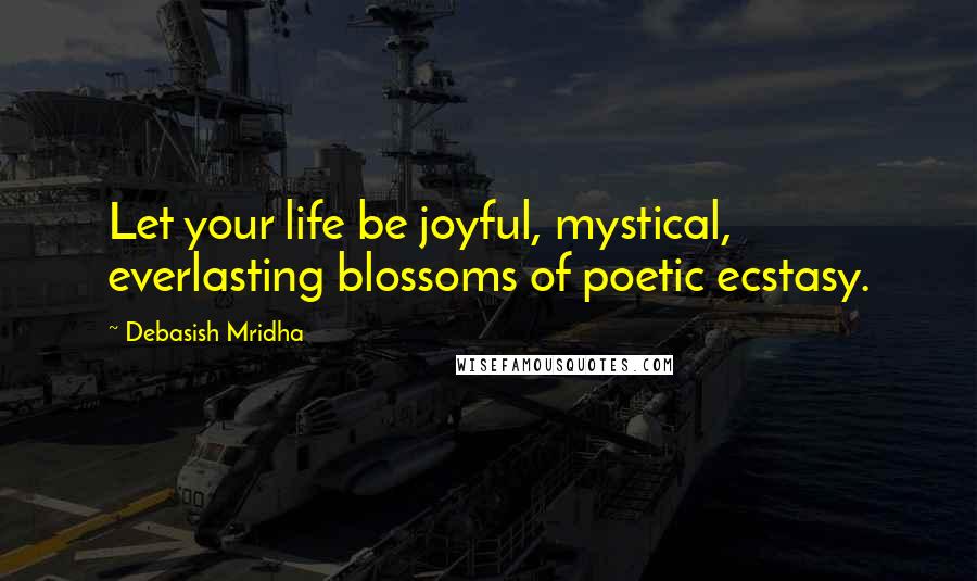 Debasish Mridha Quotes: Let your life be joyful, mystical, everlasting blossoms of poetic ecstasy.