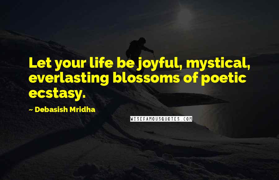 Debasish Mridha Quotes: Let your life be joyful, mystical, everlasting blossoms of poetic ecstasy.