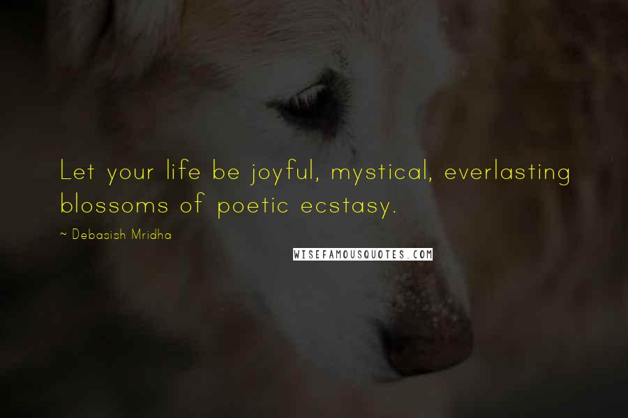 Debasish Mridha Quotes: Let your life be joyful, mystical, everlasting blossoms of poetic ecstasy.