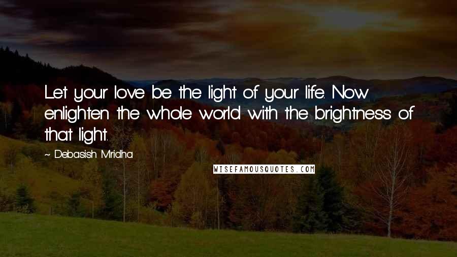 Debasish Mridha Quotes: Let your love be the light of your life. Now enlighten the whole world with the brightness of that light.