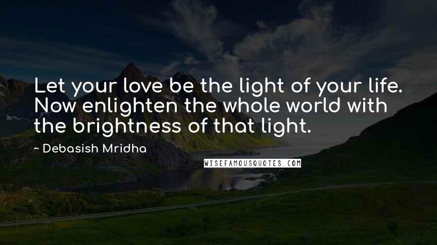 Debasish Mridha Quotes: Let your love be the light of your life. Now enlighten the whole world with the brightness of that light.