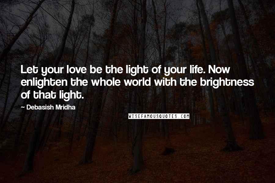 Debasish Mridha Quotes: Let your love be the light of your life. Now enlighten the whole world with the brightness of that light.