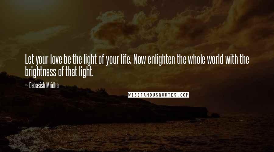 Debasish Mridha Quotes: Let your love be the light of your life. Now enlighten the whole world with the brightness of that light.