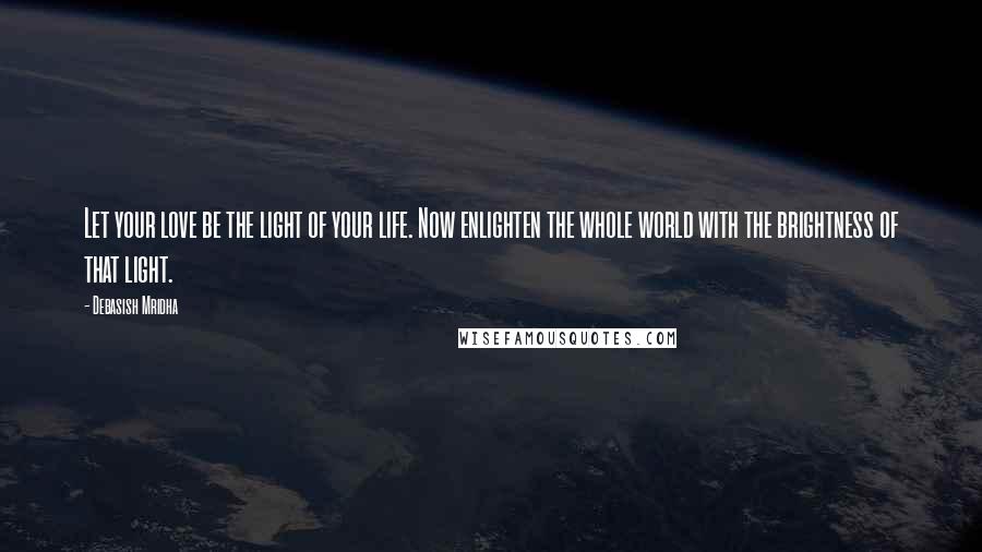 Debasish Mridha Quotes: Let your love be the light of your life. Now enlighten the whole world with the brightness of that light.