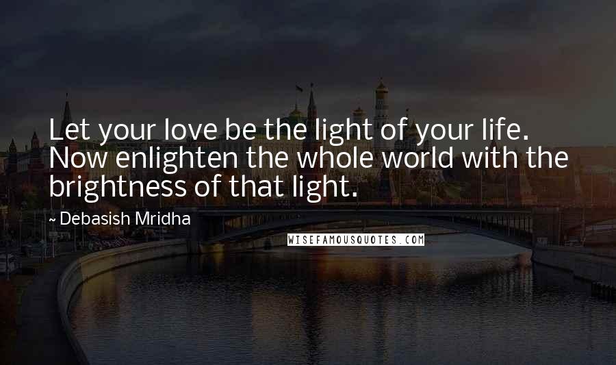 Debasish Mridha Quotes: Let your love be the light of your life. Now enlighten the whole world with the brightness of that light.