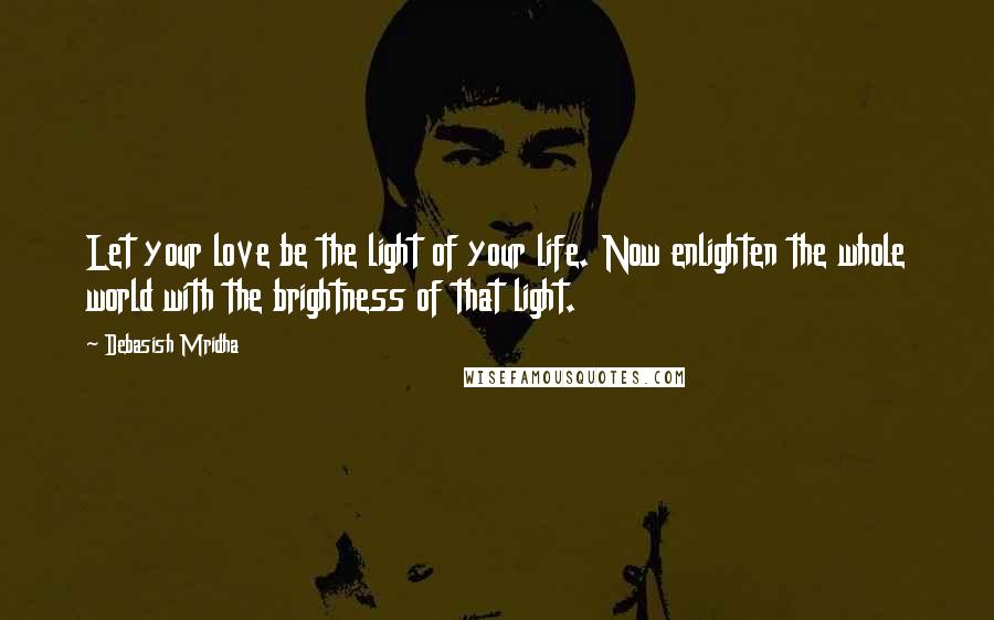 Debasish Mridha Quotes: Let your love be the light of your life. Now enlighten the whole world with the brightness of that light.