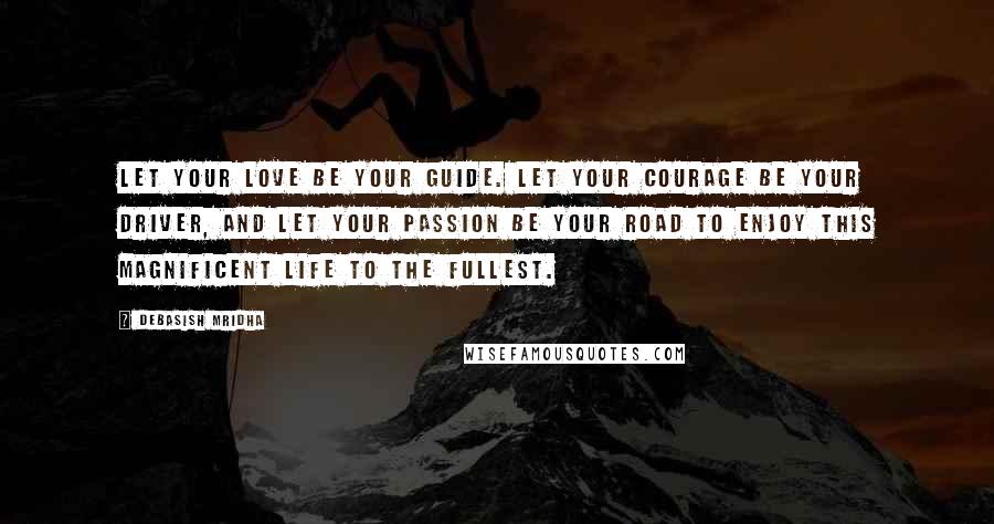 Debasish Mridha Quotes: Let your love be your guide. Let your courage be your driver, and let your passion be your road to enjoy this magnificent life to the fullest.
