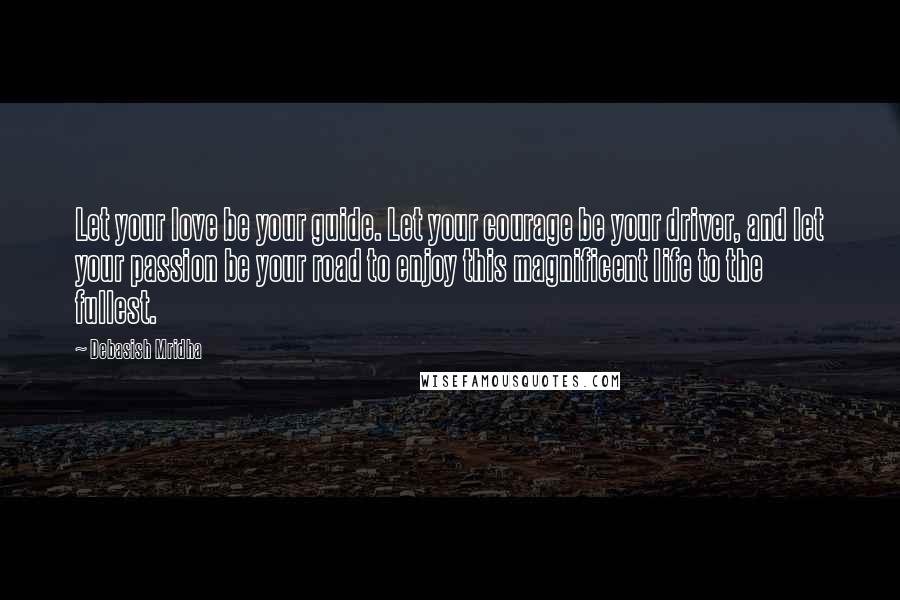 Debasish Mridha Quotes: Let your love be your guide. Let your courage be your driver, and let your passion be your road to enjoy this magnificent life to the fullest.