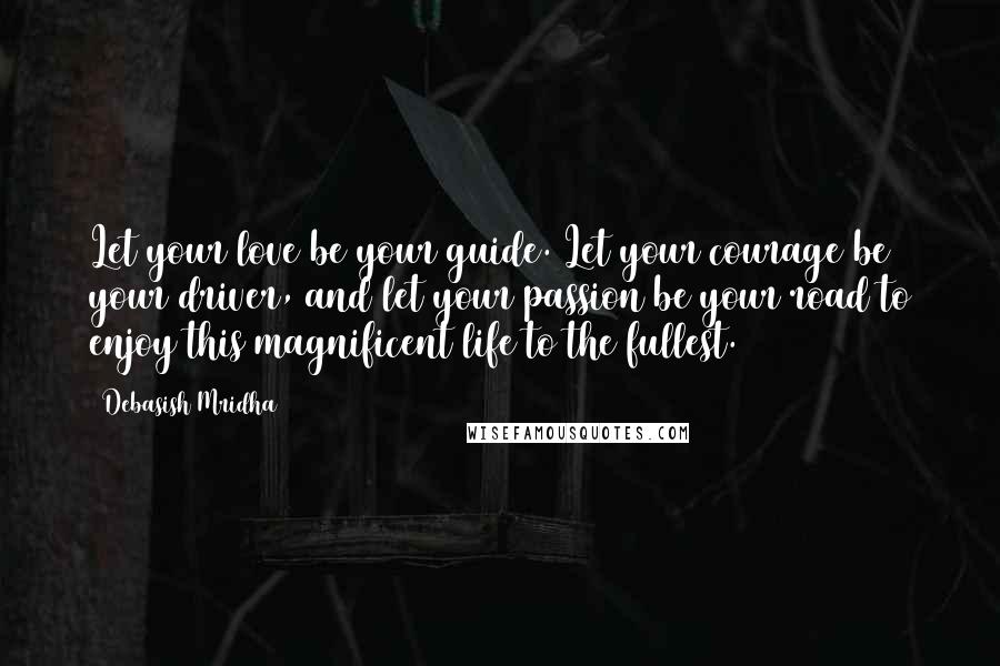 Debasish Mridha Quotes: Let your love be your guide. Let your courage be your driver, and let your passion be your road to enjoy this magnificent life to the fullest.