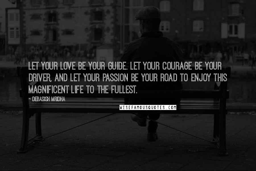 Debasish Mridha Quotes: Let your love be your guide. Let your courage be your driver, and let your passion be your road to enjoy this magnificent life to the fullest.