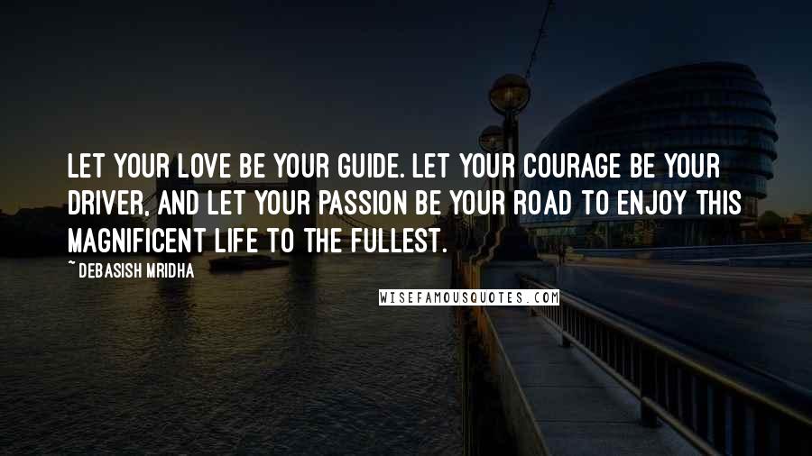 Debasish Mridha Quotes: Let your love be your guide. Let your courage be your driver, and let your passion be your road to enjoy this magnificent life to the fullest.
