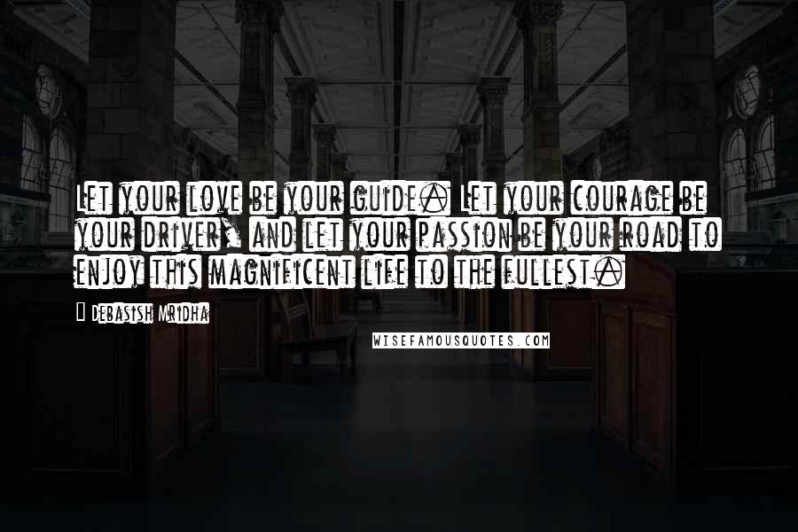 Debasish Mridha Quotes: Let your love be your guide. Let your courage be your driver, and let your passion be your road to enjoy this magnificent life to the fullest.