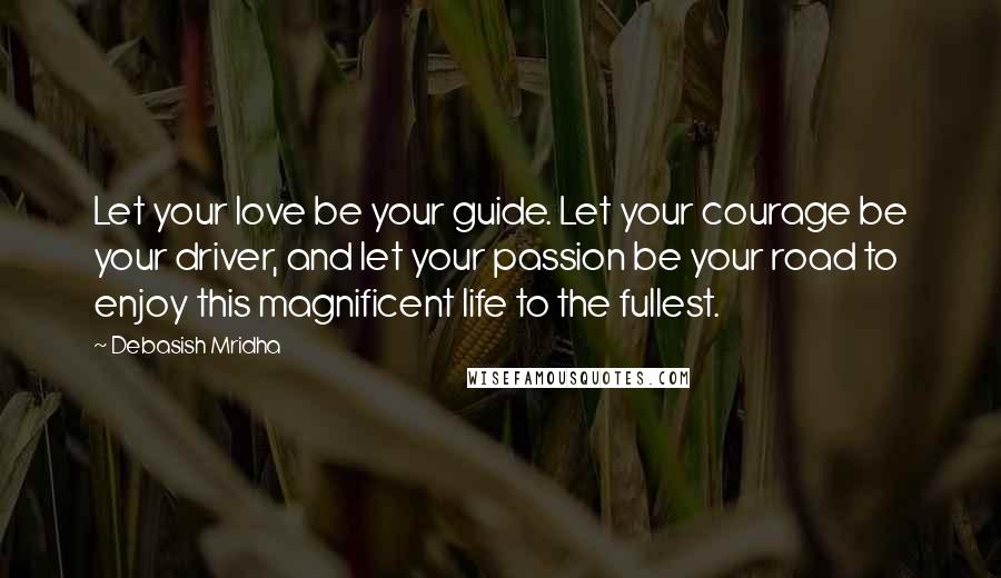 Debasish Mridha Quotes: Let your love be your guide. Let your courage be your driver, and let your passion be your road to enjoy this magnificent life to the fullest.