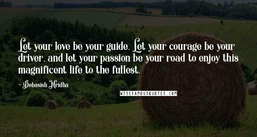Debasish Mridha Quotes: Let your love be your guide. Let your courage be your driver, and let your passion be your road to enjoy this magnificent life to the fullest.