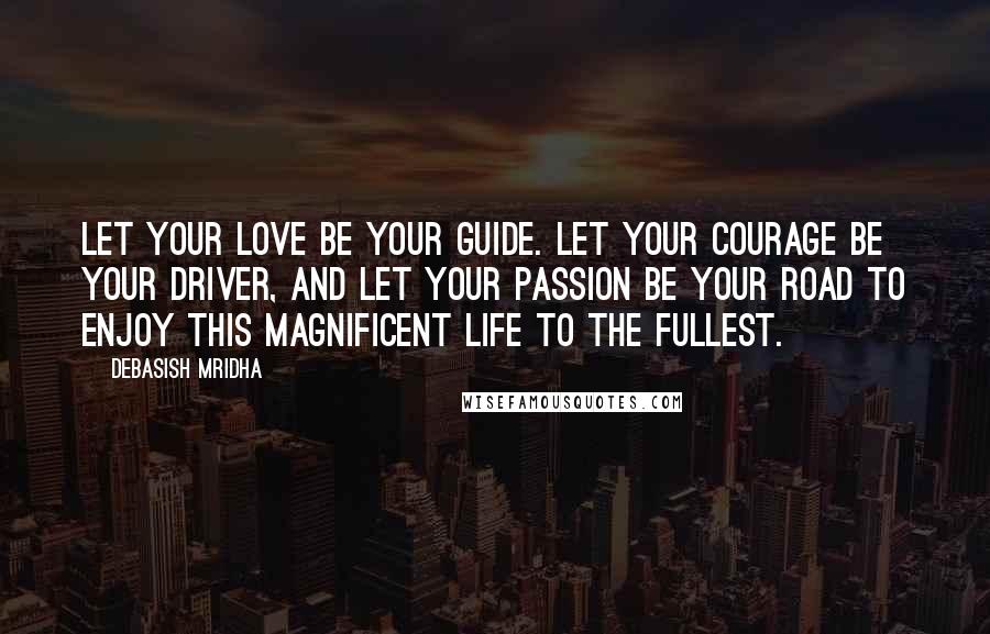 Debasish Mridha Quotes: Let your love be your guide. Let your courage be your driver, and let your passion be your road to enjoy this magnificent life to the fullest.