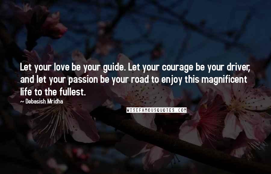 Debasish Mridha Quotes: Let your love be your guide. Let your courage be your driver, and let your passion be your road to enjoy this magnificent life to the fullest.