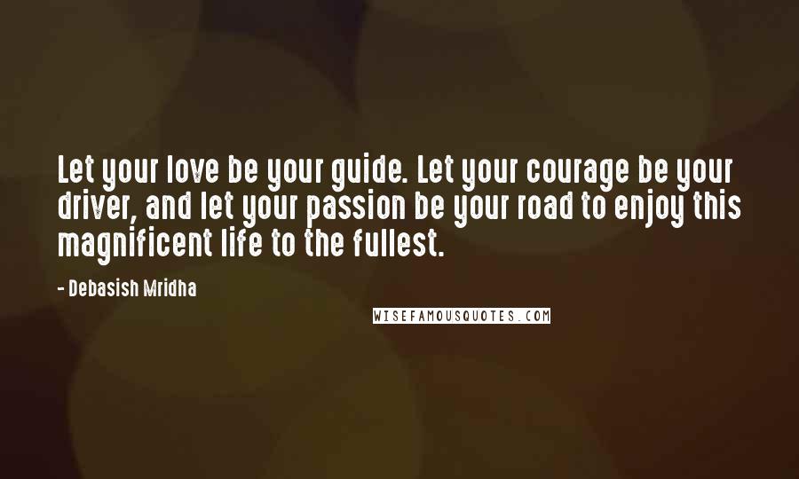 Debasish Mridha Quotes: Let your love be your guide. Let your courage be your driver, and let your passion be your road to enjoy this magnificent life to the fullest.