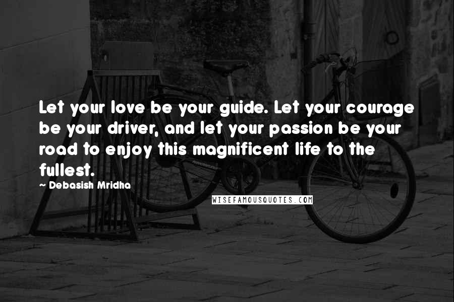 Debasish Mridha Quotes: Let your love be your guide. Let your courage be your driver, and let your passion be your road to enjoy this magnificent life to the fullest.