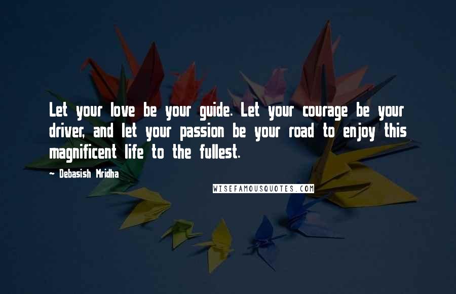 Debasish Mridha Quotes: Let your love be your guide. Let your courage be your driver, and let your passion be your road to enjoy this magnificent life to the fullest.