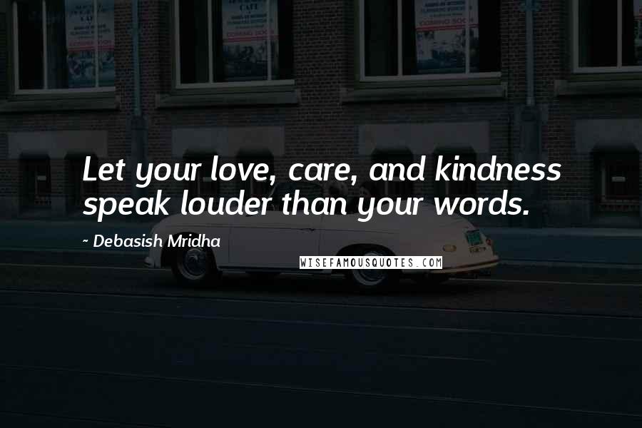 Debasish Mridha Quotes: Let your love, care, and kindness speak louder than your words.