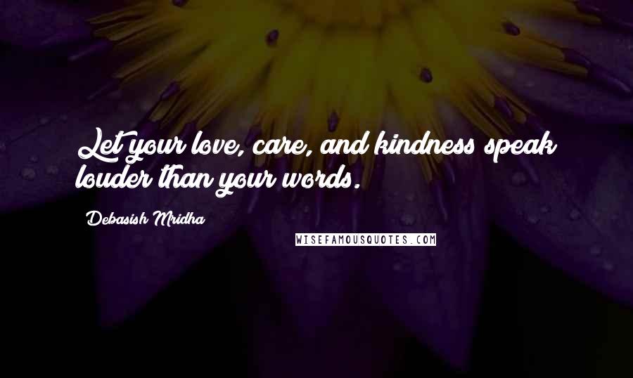 Debasish Mridha Quotes: Let your love, care, and kindness speak louder than your words.