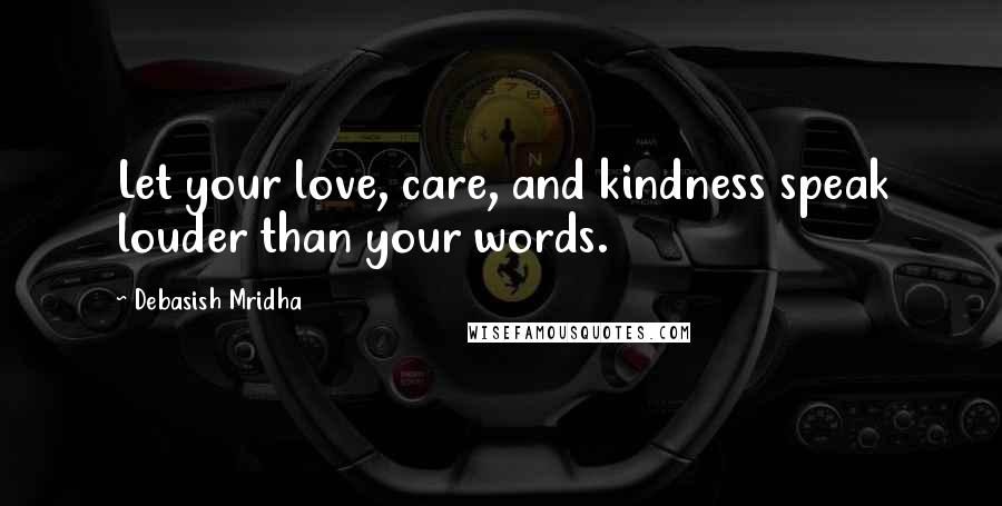 Debasish Mridha Quotes: Let your love, care, and kindness speak louder than your words.