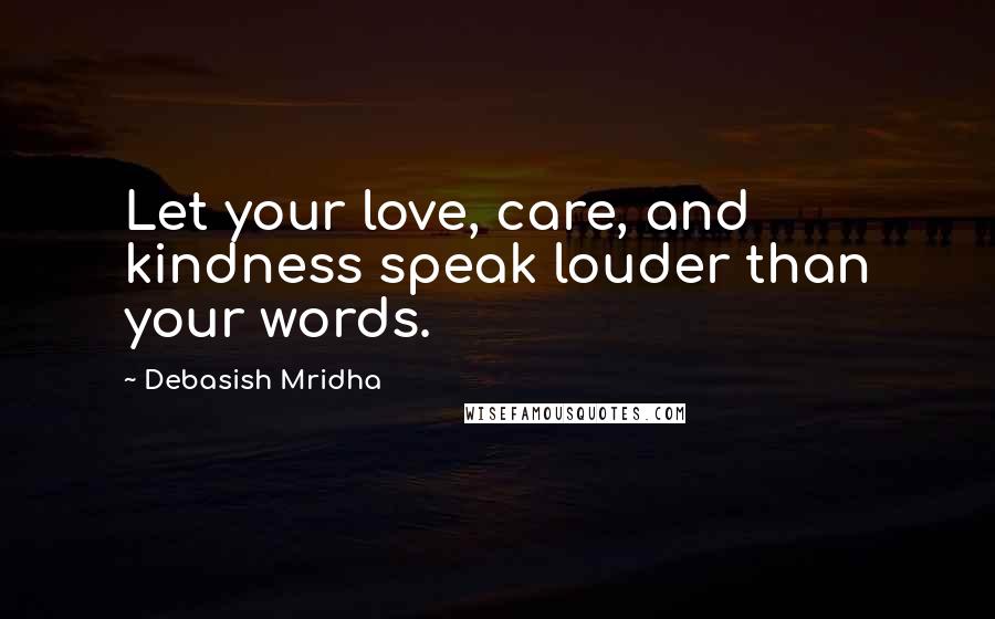 Debasish Mridha Quotes: Let your love, care, and kindness speak louder than your words.