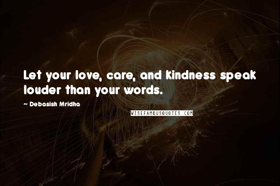 Debasish Mridha Quotes: Let your love, care, and kindness speak louder than your words.