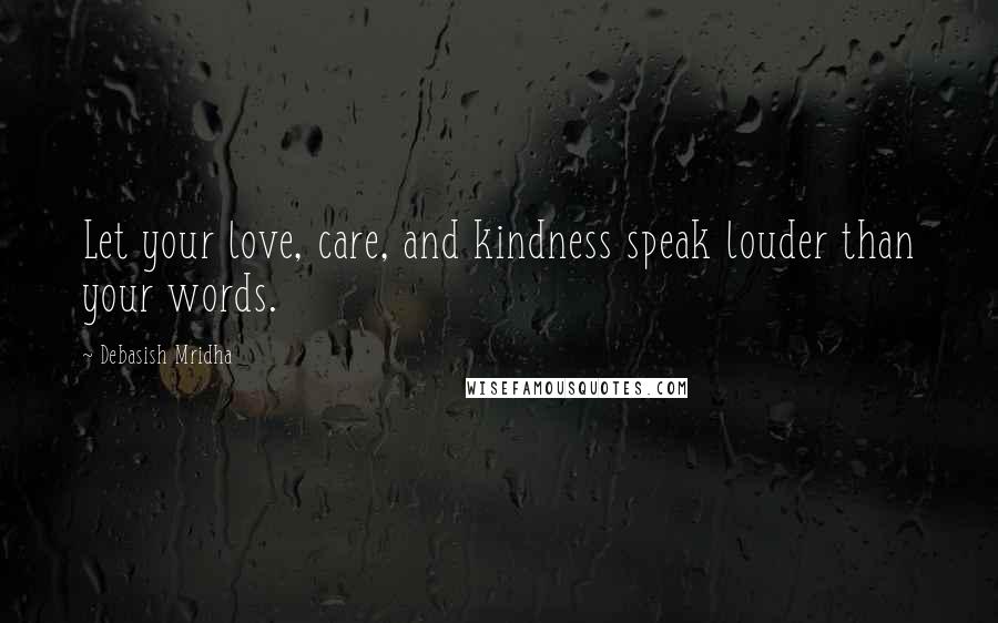 Debasish Mridha Quotes: Let your love, care, and kindness speak louder than your words.