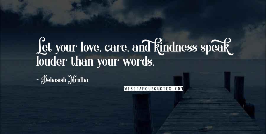 Debasish Mridha Quotes: Let your love, care, and kindness speak louder than your words.