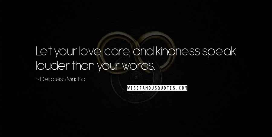 Debasish Mridha Quotes: Let your love, care, and kindness speak louder than your words.