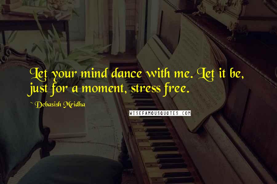 Debasish Mridha Quotes: Let your mind dance with me. Let it be, just for a moment, stress free.