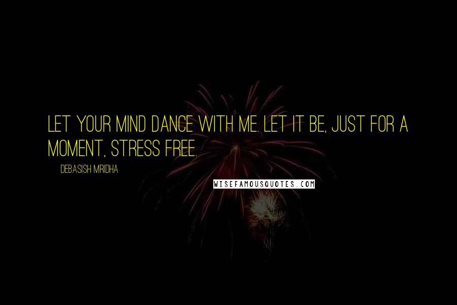 Debasish Mridha Quotes: Let your mind dance with me. Let it be, just for a moment, stress free.